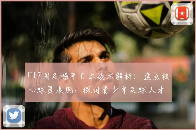 U17国足憾平日本战术解析:盘点核心球员表现,探讨青少年足球人才培养体系与2026世界杯希望