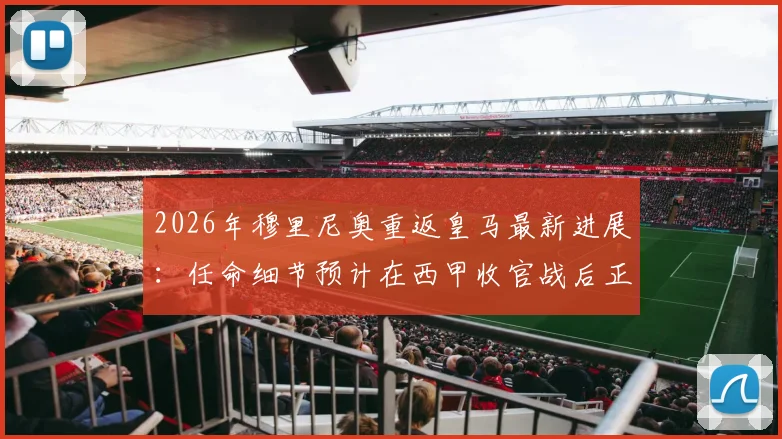 2026年穆里尼奥重返皇马最新进展:任命细节预计在西甲收官战后正式敲定,深度剖析二进宫前景