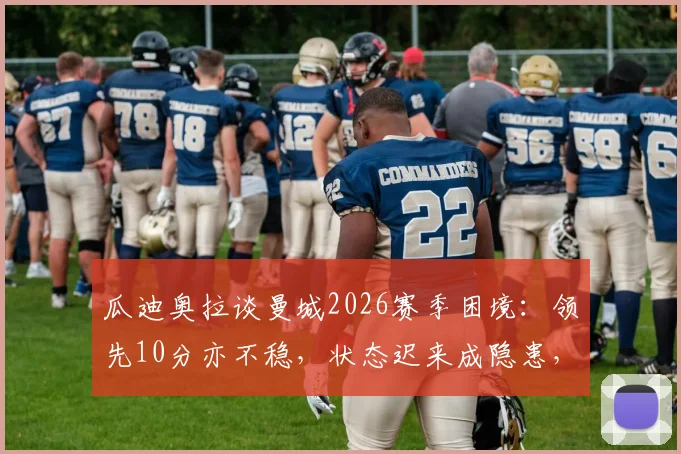 瓜迪奥拉谈曼城2026赛季困境:领先10分亦不稳,状态迟来成隐患,深度剖析争冠前景