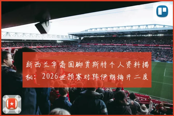 新西兰华裔国脚贾斯特个人资料揭秘：2026世预赛对阵伊朗梅开二度背后，他的足球故事与血缘背景全解析