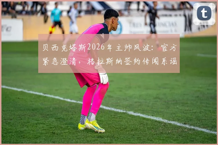 贝西克塔斯2026年主帅风波：官方紧急澄清，格拉斯纳签约传闻系谣言，球队选帅动态一览