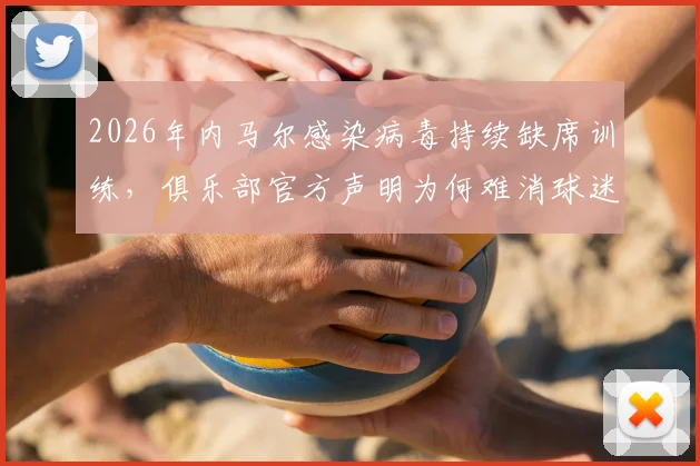2026年内马尔感染病毒持续缺席训练，俱乐部官方声明为何难消球迷疑虑与猜测？