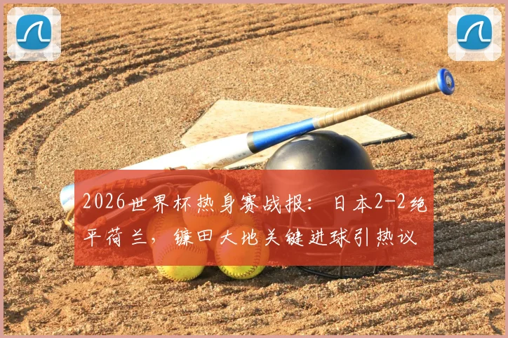 2026世界杯热身赛战报:日本2-2绝平荷兰,镰田大地关键进球引热议,附比赛集锦与分析