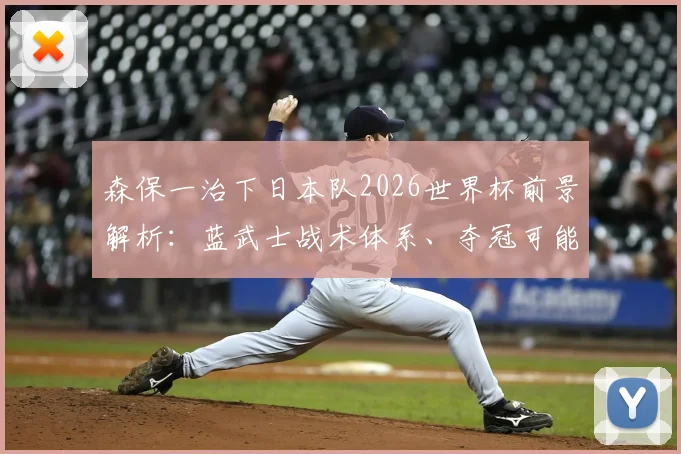 森保一治下日本队2026世界杯前景解析:蓝武士战术体系、夺冠可能性与亚洲足球启示
