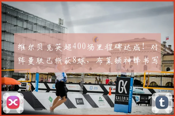 维尔贝克英超400场里程碑达成!对阵曼联已斩获8球,布莱顿神锋书写生涯传奇