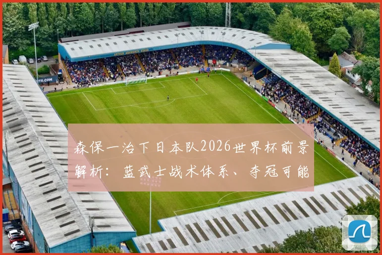 森保一治下日本队2026世界杯前景解析:蓝武士战术体系、夺冠可能性与亚洲足球启示