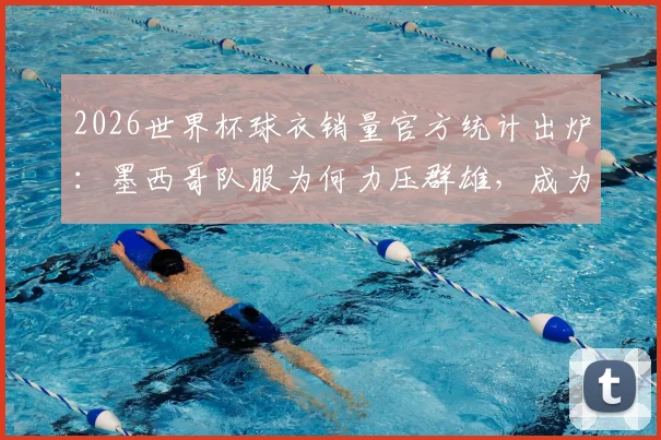 2026世界杯球衣销量官方统计出炉：墨西哥队服为何力压群雄，成为球迷购买首选？