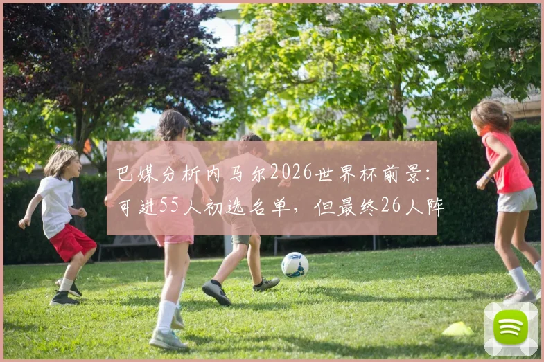 巴媒分析内马尔2026世界杯前景:可进55人初选名单,但最终26人阵容机会渺茫,巴西队锋线竞争解读