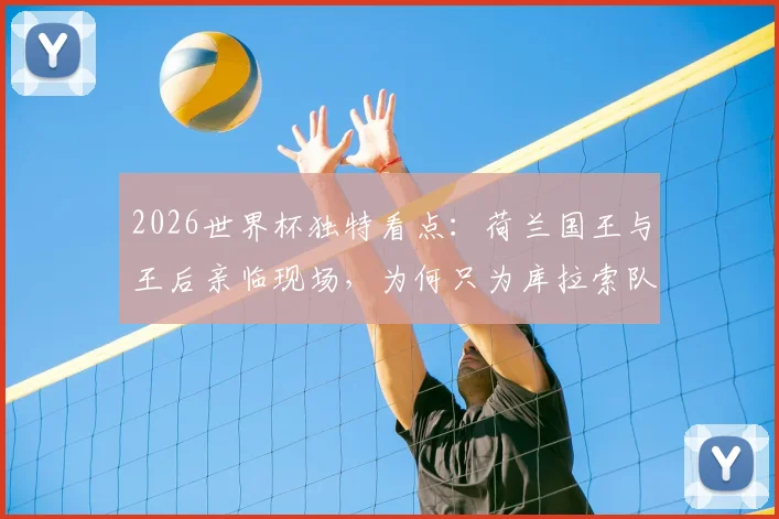 2026世界杯独特看点:荷兰国王与王后亲临现场,为何只为库拉索队激情助威?深度解析背后渊源