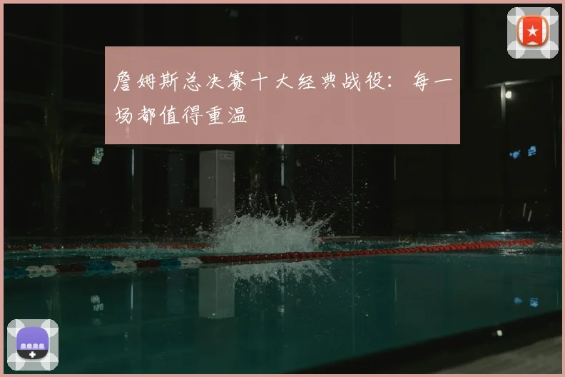 詹姆斯总决赛十大经典战役：每一场都值得重温