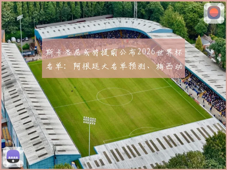 斯卡洛尼或将提前公布2026世界杯名单:阿根廷大名单预测、梅西动向及选人标准深度分析