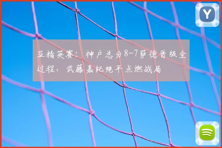 亚精英赛：神户总分8-7萨德晋级全过程，武藤嘉纪绝平点燃战局