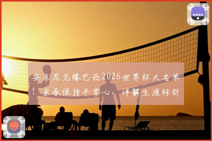 安东尼无缘巴西2026世界杯大名单!亲承保持平常心,详解生涯转折与未来规划