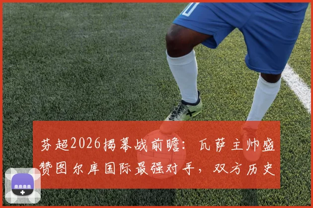 芬超2026揭幕战前瞻：瓦萨主帅盛赞图尔库国际最强对手，双方历史战绩与实力深度解析