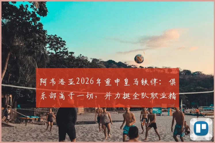 阿韦洛亚2026年重申皇马铁律：俱乐部高于一切，并力挺全队职业精神，剖析球队管理哲学